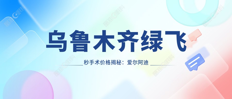 乌鲁木齐绿飞秒手术价格揭秘：爱尔阿迪娅与普瑞眼科费用对比