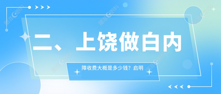 二、上饶做白内障收费大概是多少钱？启明眼科5380|5899|4499