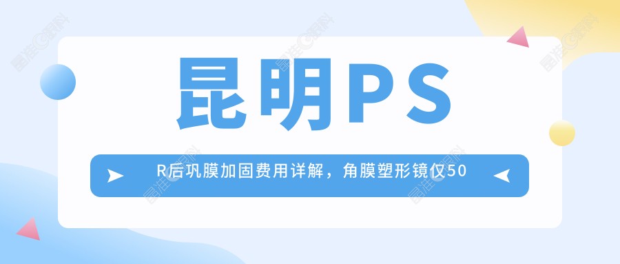 昆明PSR后巩膜加固费用详解，角膜塑形镜仅50