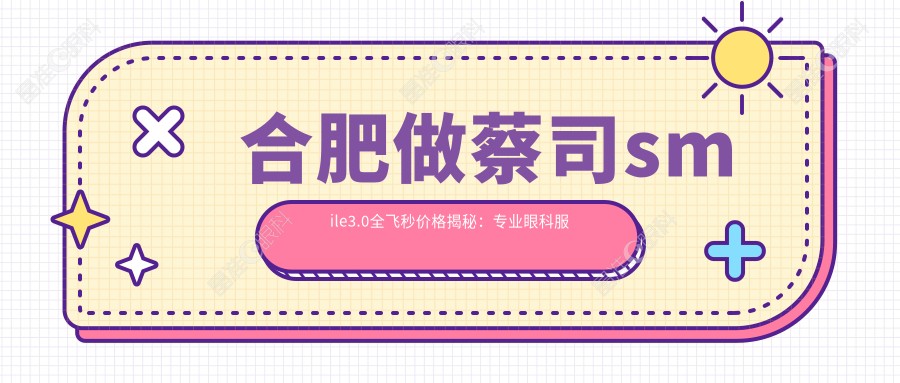 合肥做蔡司smile3.0全飞秒价格揭秘：专业眼科服务，仅需15000元！