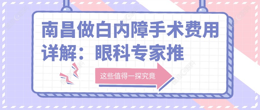 南昌做白内障手术费用详解：眼科专家推荐方案仅需500