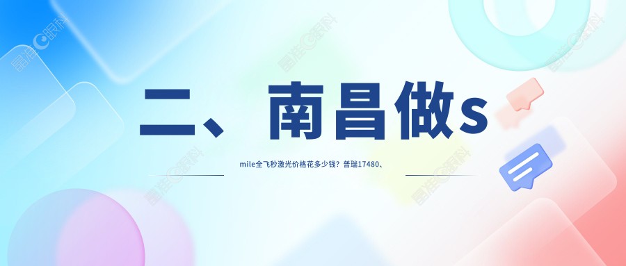 二、南昌做smile全飞秒激光价格花多少钱？普瑞17480、洪城爱尔眼科13469、华厦眼科12180