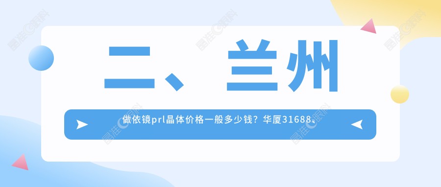 二、兰州做依镜prl晶体价格一般多少钱？华厦31688、爱尔眼科26198、普瑞33050