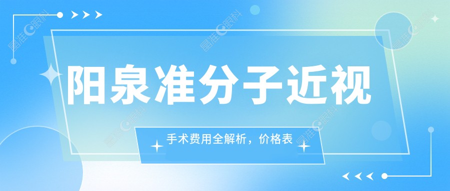 阳泉准分子近视手术费用全解析，价格表及医院地址速查！