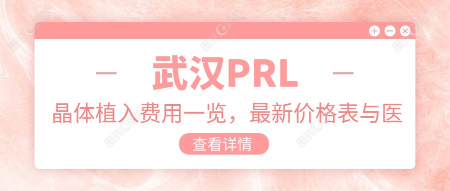 武汉PRL晶体植入费用一览，最新价格表与医院地址全解析