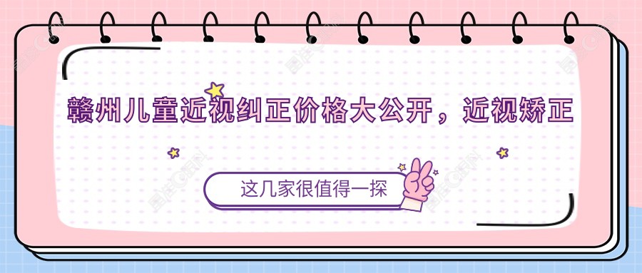 赣州儿童近视纠正价格大公开，近视矫正费用多少？附详细价目表及医院地址