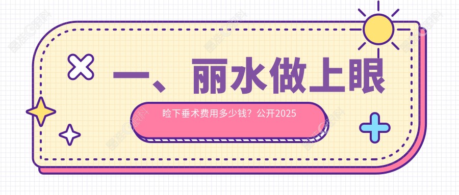 一、丽水做上眼睑下垂术费用多少钱？公开2025丽水上眼睑下垂术价目表