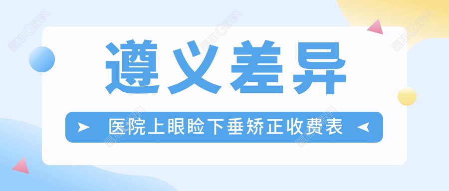 遵义差异医院上眼睑下垂矫正收费表