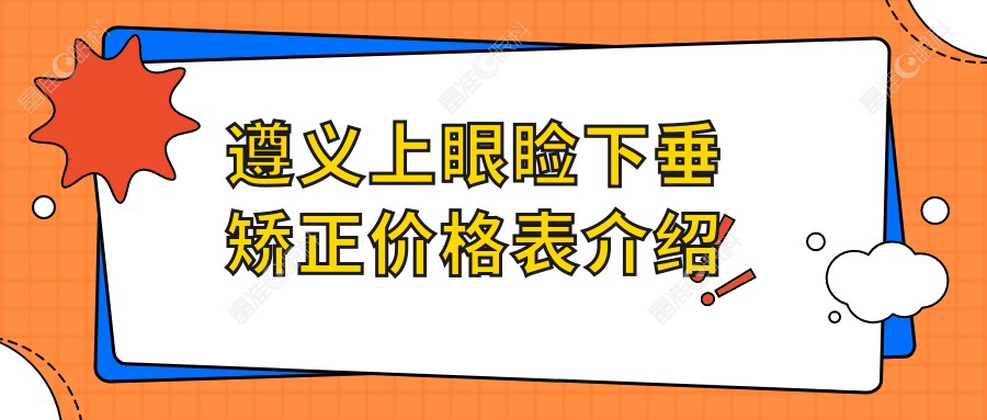 遵义上眼睑下垂矫正价格表介绍