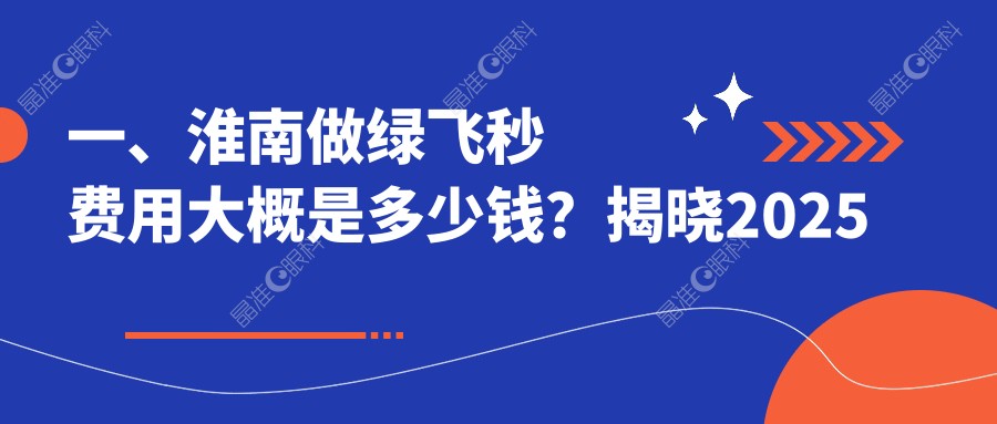 一、淮南做绿飞秒费用大概是多少钱？揭晓2025淮南绿飞秒价目单
