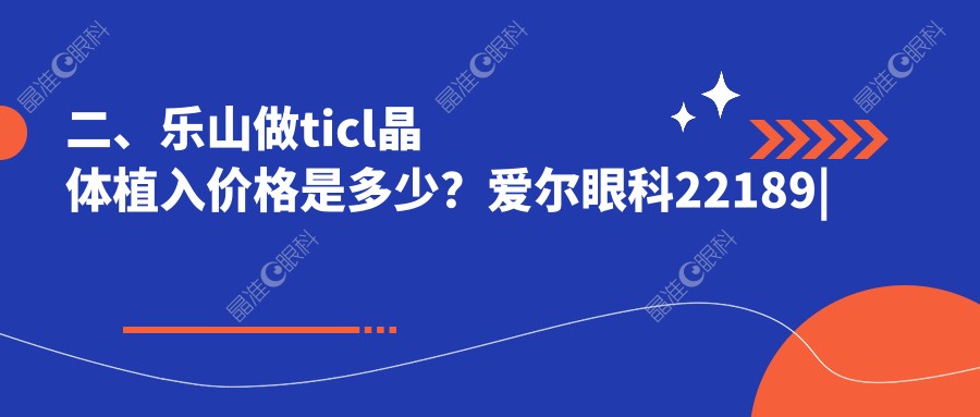 二、乐山做ticl晶体植入价格是多少?爱尔眼科22189|麦迪格眼科26950|24059