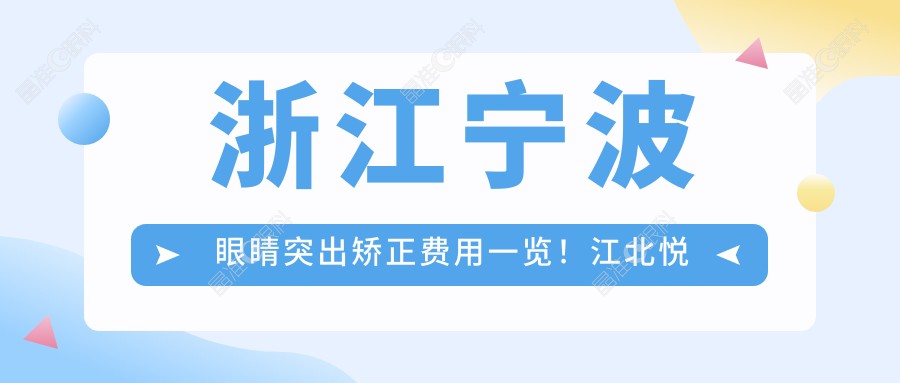 浙江宁波眼睛突出矫正费用一览！江北悦亮、爱尔眼科等四家机构收费标准