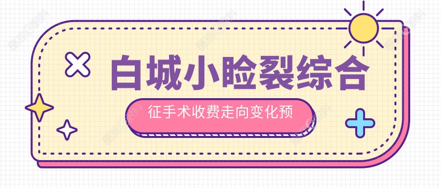 白城小睑裂综合征手术收费走向变化预览