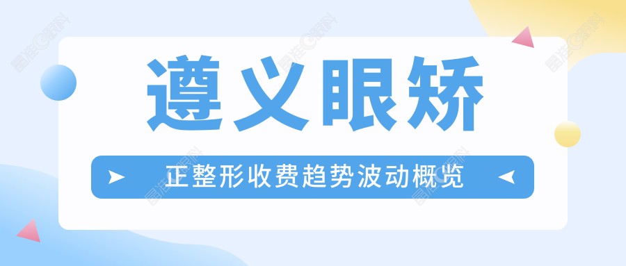 遵义眼矫正整形收费趋势波动概览