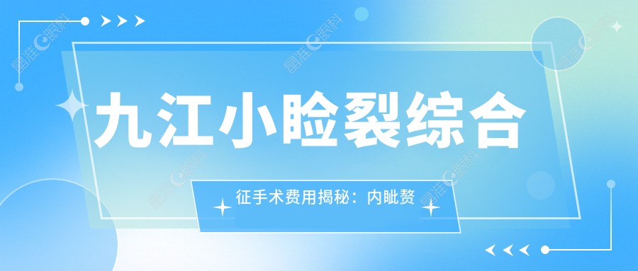 九江小睑裂综合征手术费用揭秘：内眦赘皮矫正价格全攻略