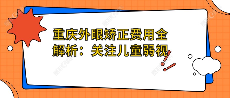 重庆外眼矫正费用全解析：关注儿童弱视治疗价格详情