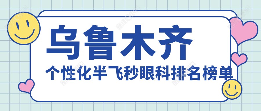 乌鲁木齐个性化半飞秒眼科排名榜单