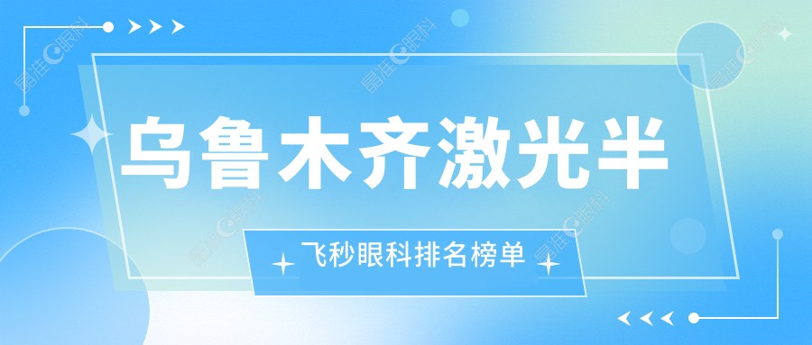 乌鲁木齐激光半飞秒眼科排名榜单