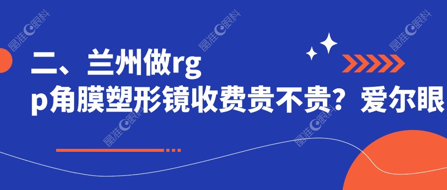二、兰州做rgp角膜塑形镜收费贵不贵？爱尔眼科5369、华厦4068、普瑞4189