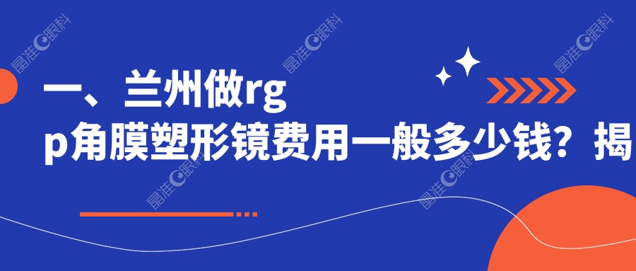 一、兰州做rgp角膜塑形镜费用一般多少钱？揭晓2025兰州rgp角膜塑形镜价格表