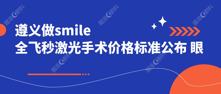 遵义做smile全飞秒激光手术价格标准公布 眼科费用15000元起