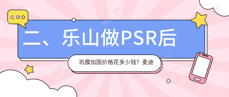 二、乐山做PSR后巩膜加固价格花多少钱？麦迪格眼科4950、爱尔眼科5868、6498