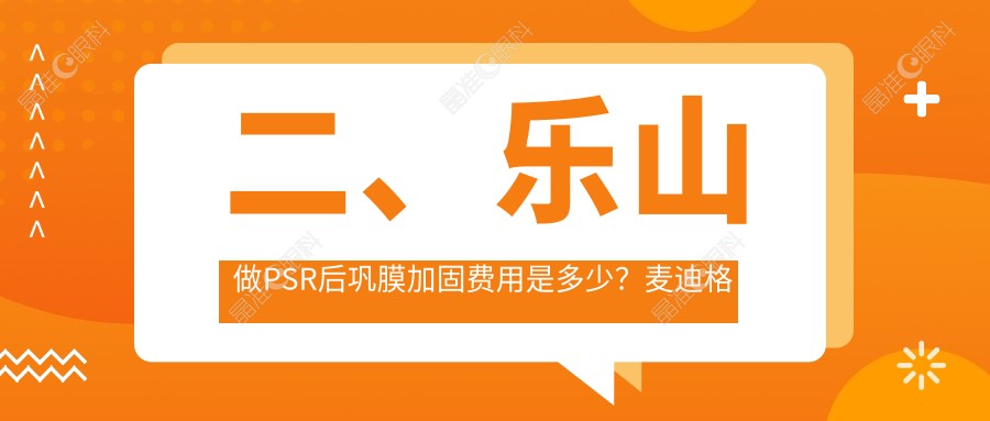 二、乐山做PSR后巩膜加固费用是多少？麦迪格眼科4950、爱尔眼科5868、6498