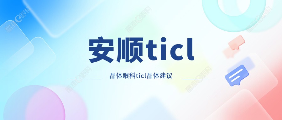 安顺ticl晶体眼科ticl晶体建议