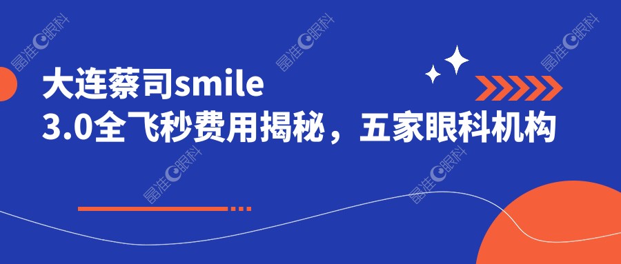 大连蔡司smile3.0全飞秒费用揭秘，五家眼科机构收费对比【爱德丽格、三目家纺厦爱尔】