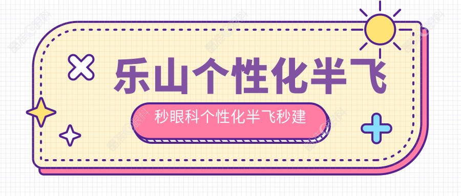 乐山个性化半飞秒眼科个性化半飞秒建议