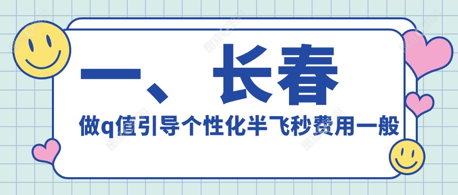 一、长春做q值引导个性化半飞秒费用一般多少钱？揭晓2025长春q值引导个性化半飞秒价格表