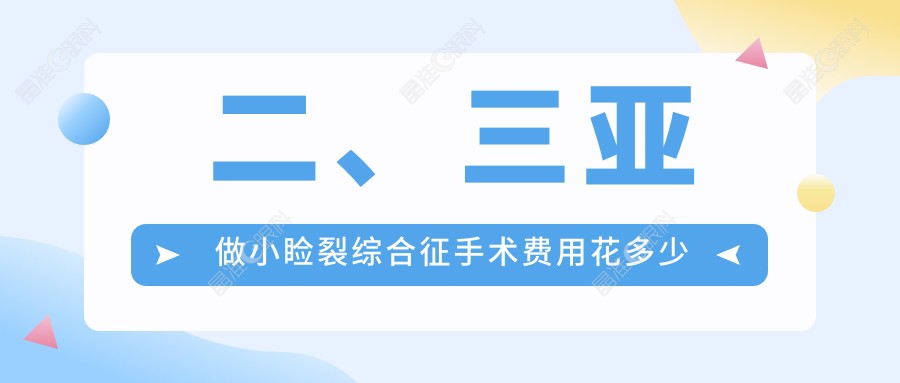 二、三亚做小睑裂综合征手术费用花多少钱？明朗5398|5988|4159