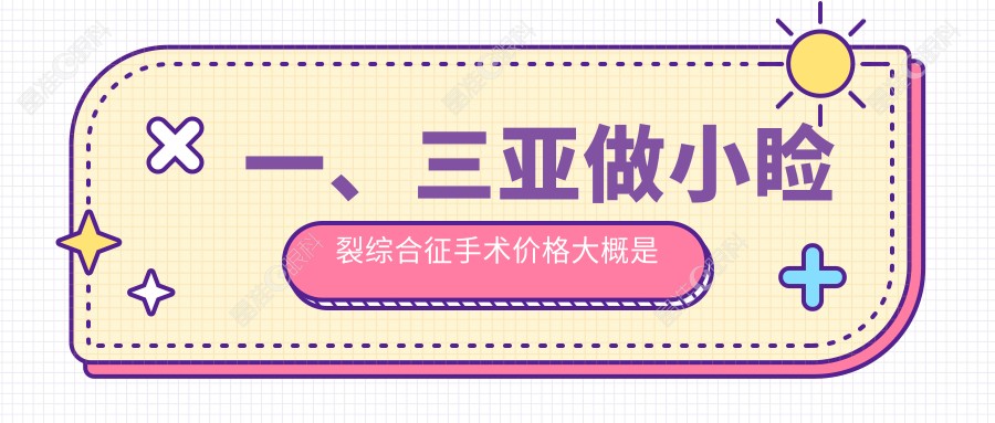 一、三亚做小睑裂综合征手术价格大概是多少钱？揭秘2025三亚小睑裂综合征手术价格表