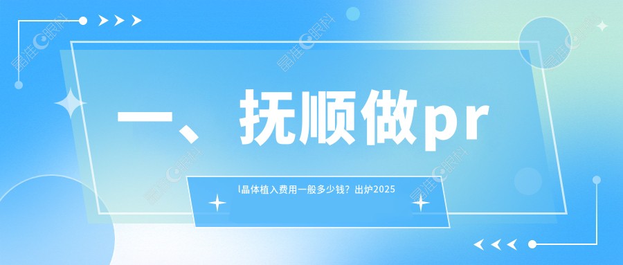 一、抚顺做prl晶体植入费用一般多少钱？出炉2025抚顺prl晶体植入价格表
