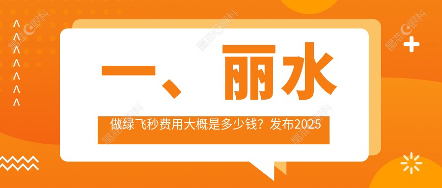 一、丽水做绿飞秒费用大概是多少钱？发布2025丽水绿飞秒收费表