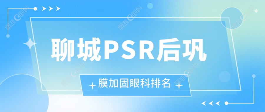 聊城PSR后巩膜加固眼科排名