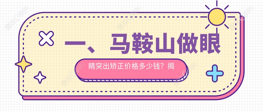 一、马鞍山做眼睛突出矫正价格多少钱？揭秘2025马鞍山眼睛突出矫正价目单