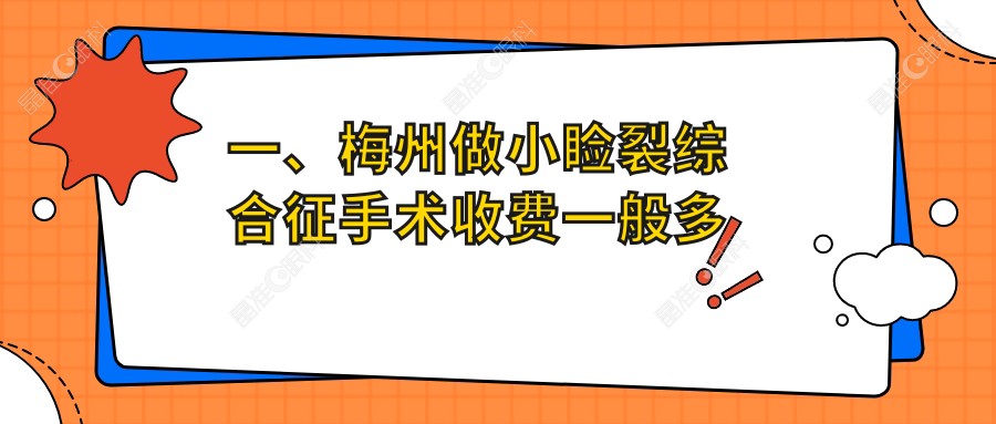 一、梅州做小睑裂综合征手术收费一般多少钱？公开2025梅州小睑裂综合征手术价格表