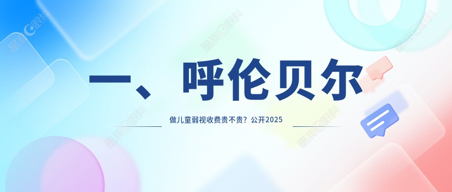 一、呼伦贝尔做儿童弱视收费贵不贵？公开2025呼伦贝尔儿童弱视价格表