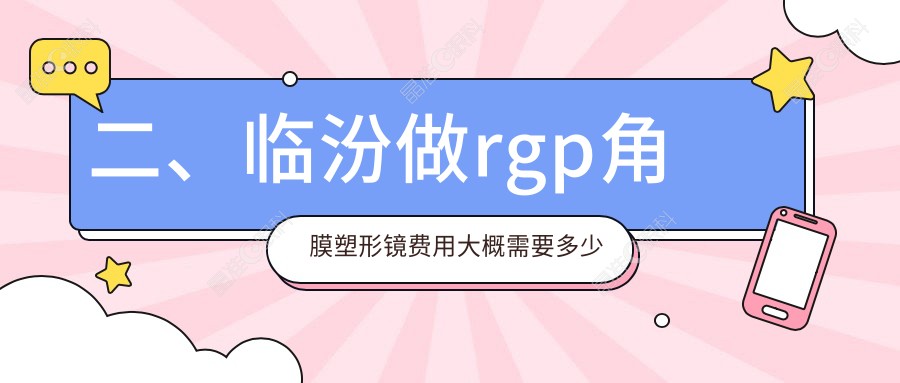 二、临汾做rgp角膜塑形镜费用大概需要多少钱？洛基5989、5268、4389