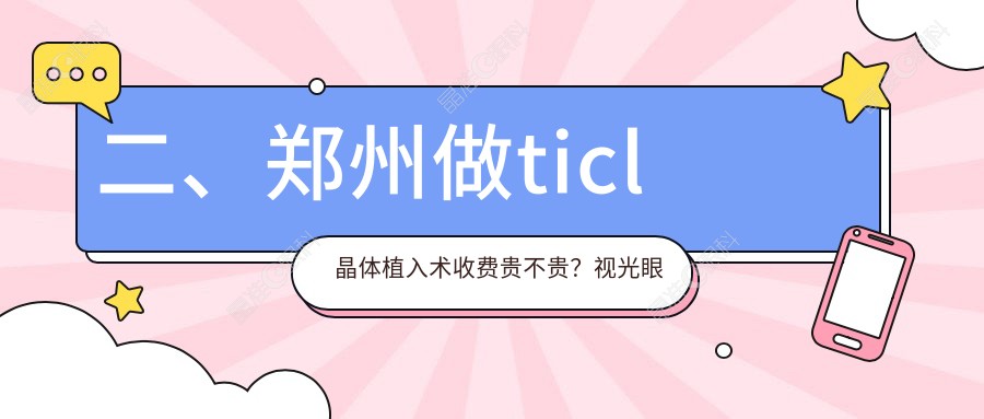 二、郑州做ticl晶体植入术收费贵不贵？视光眼科华厦21558/美视美康21269/奥弗克25799