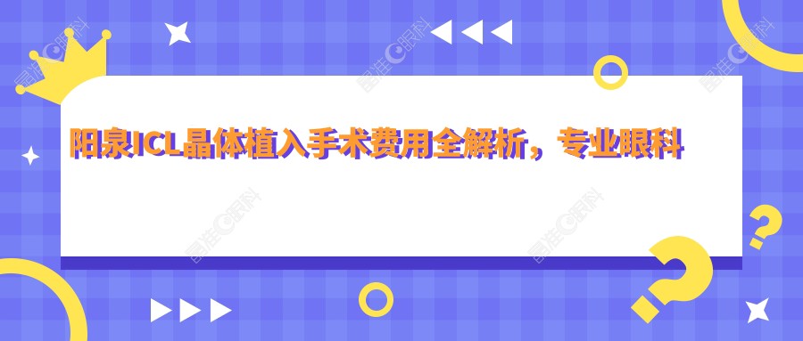 阳泉ICL晶体植入手术费用全解析，专业眼科服务，ICL晶体价格仅需33000元起！