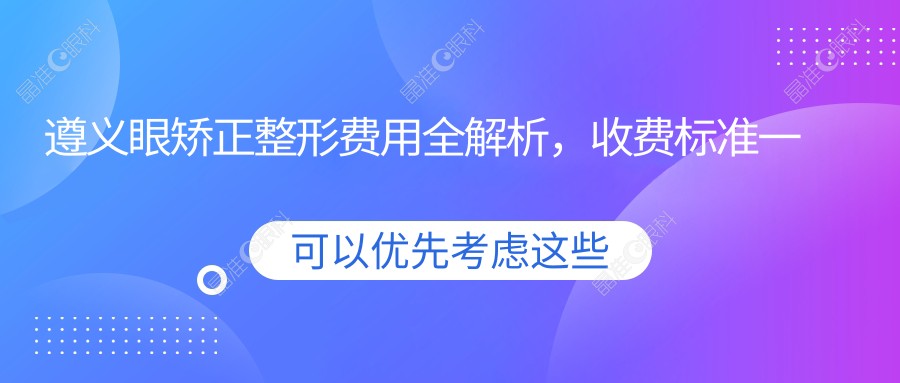 遵义眼矫正整形费用全解析，收费标准一览，附价格表及医院地址详情