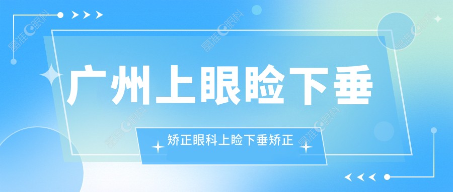 广州上眼睑下垂矫正眼科上睑下垂矫正术价目单
