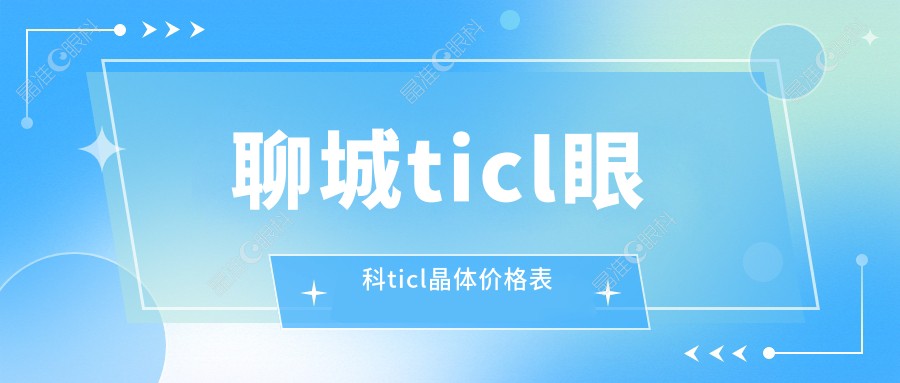 聊城ticl眼科ticl晶体价格表