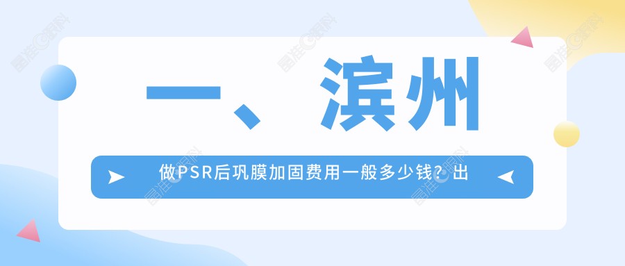 一、滨州做PSR后巩膜加固费用一般多少钱？出炉2025滨州PSR后巩膜加固收费表