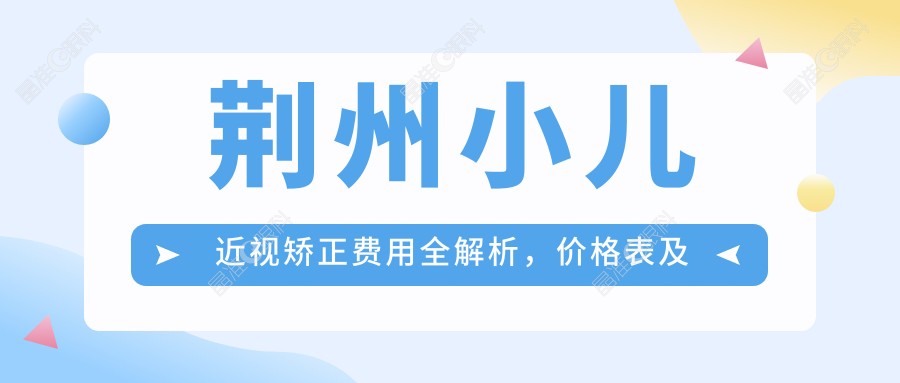 荆州小儿近视矫正费用全解析，价格表及医院地址一网打尽