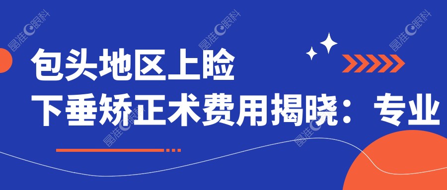 包头地区上睑下垂矫正术费用揭晓：专业矫正仅需5000元起！