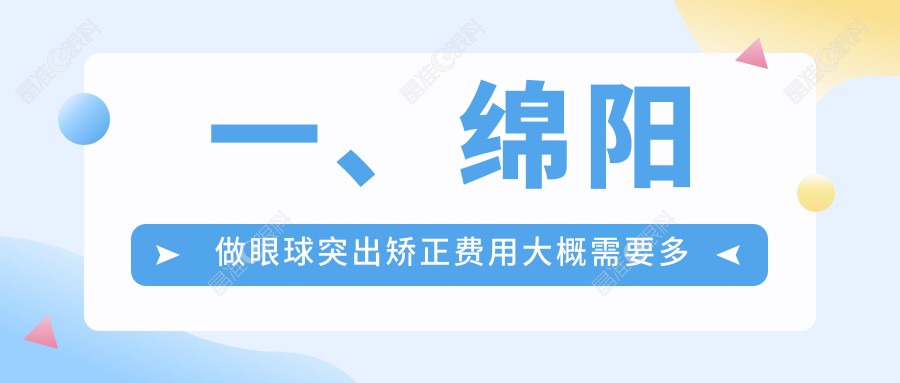 一、绵阳做眼球突出矫正费用大概需要多少钱？更新2025绵阳眼球突出矫正价格表
