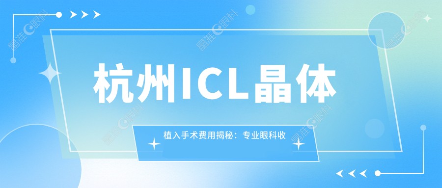 杭州ICL晶体植入手术费用揭秘：专业眼科收费透明，ICL价格仅需33000元起！